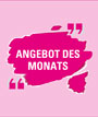 ANGEBOT DES MONATS ANGEBOT DES MONATS